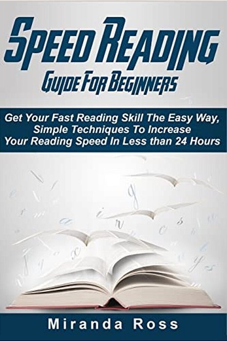 Speed Reading Guide For Beginners: Get Your Fast Reading Skill The Easy Way. Simple Techniques To Increase Your Reading Speed In Less 24 Hours-..