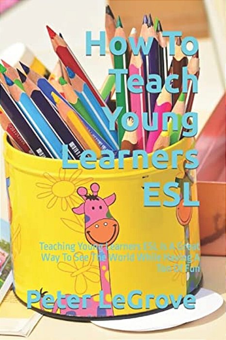 How To Teach Young Learners Esl: Teaching Young Learners Esl Is A Great Way To See The World While Having A Ton Of Fun-..