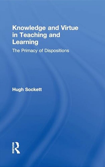 Knowledge And Virtue In Teaching And Learning: The Primacy Of Dispositions-..