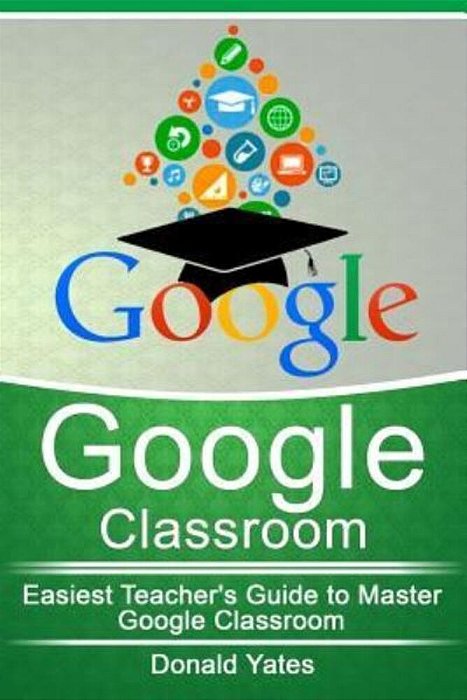 Google Classroom: Easiest Teacher's Guide To Master Google Classroom-..