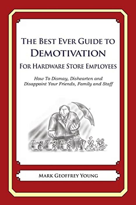 The Best Ever Guide To Demotivation For Hardware Store Employees: How To Dismay, Dishearten And Disappoint Your Friends, Family And Staff-..