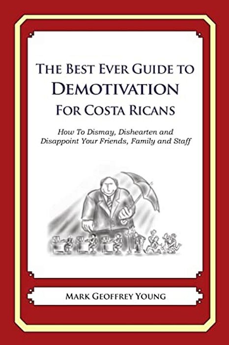 The Best Ever Guide To Demotivation For Costa Ricans: How To Dismay, Dishearten And Disappoint Your Friends, Family And Staff-..