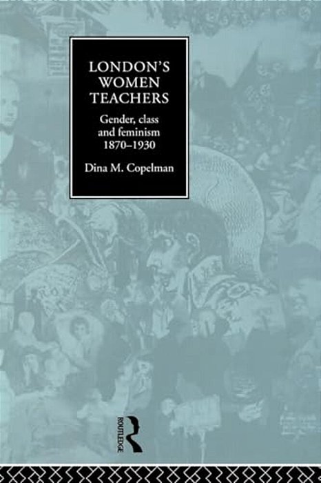 London's Women Teachers: Gender, Class And Feminism, 1870-1930-..