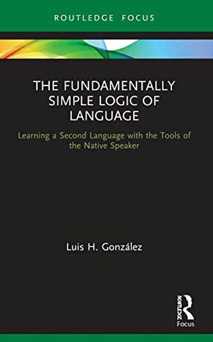 The Fundamentally Simple Logic Of Language: Learning A Second Language With The Tools Of The Native Speaker-..