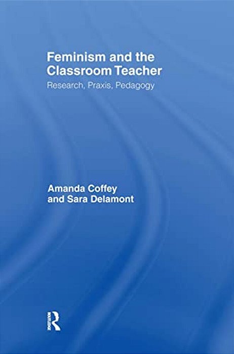 Feminism And The Classroom Teacher: Research, Praxis, Pedagogy-..