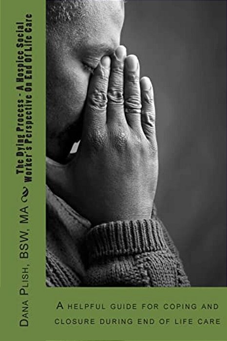 The Dying Process - A Hospice Social Worker's Perspective On End Of Life Care: A Helpful Guide For Coping And Closure During End Of Life Care-..