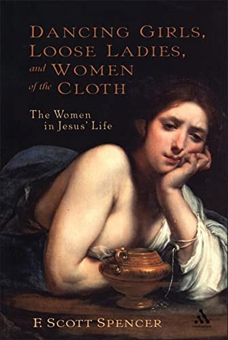 Dancing Girls, Loose Ladies, And Women Of The Cloth: The Women In Jesus' Life-..