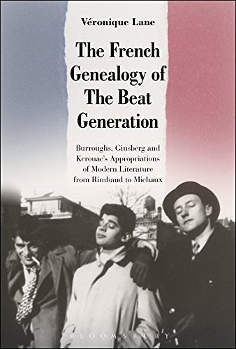 The French Genealogy Of The Beat Generation: Burroughs, Ginsberg And Kerouac's Appropriations Of Modern Literature, From Rimbaud To Michaux-..