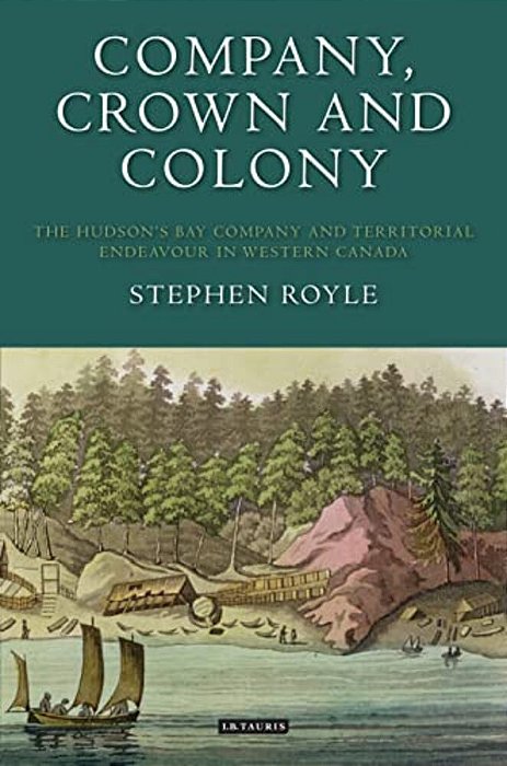 Company, Crown And Colony: The Hudson's Bay Company And Territorial Endeavour In Western Canada-..