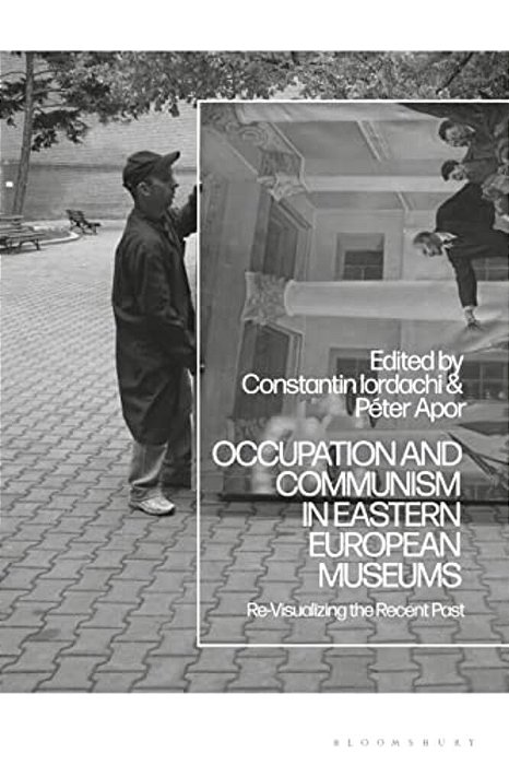 Occupation And Communism In Eastern European Museums: Re-Visualizing The Recent Past-..