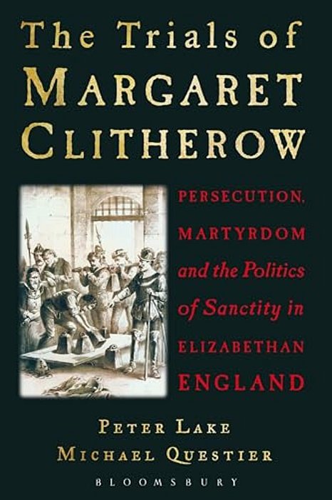 The Trials Of Margaret Clitherow: Persecution, Martyrdom And The Politics Of Sanctity In Elizabethan England-..