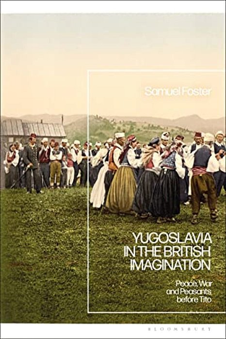 Yugoslavia In The British Imagination: Peace, War And Peasants Before Tito-..
