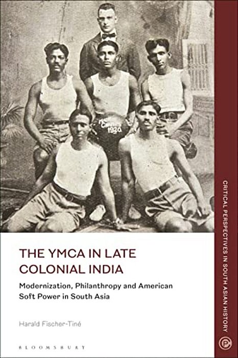 The Ymca In Late Colonial India: Modernization, Philanthropy And American Soft Power In South Asia-..