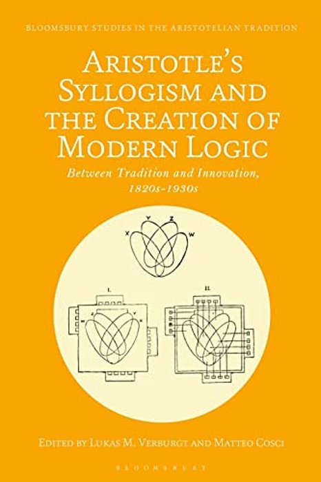 Aristotle's Syllogism And The Creation Of Modern Logic: Between Tradition And Innovation, 1820S-1930s-..