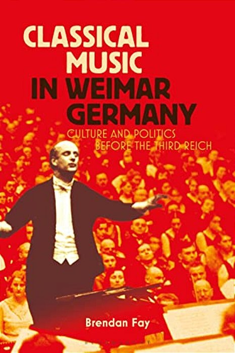 Classical Music In Weimar Germany: Culture And Politics Before The Third Reich-..