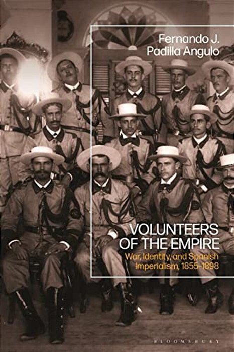 Volunteers Of The Empire: War, Identity, And Spanish Imperialism, 1855-1898-..