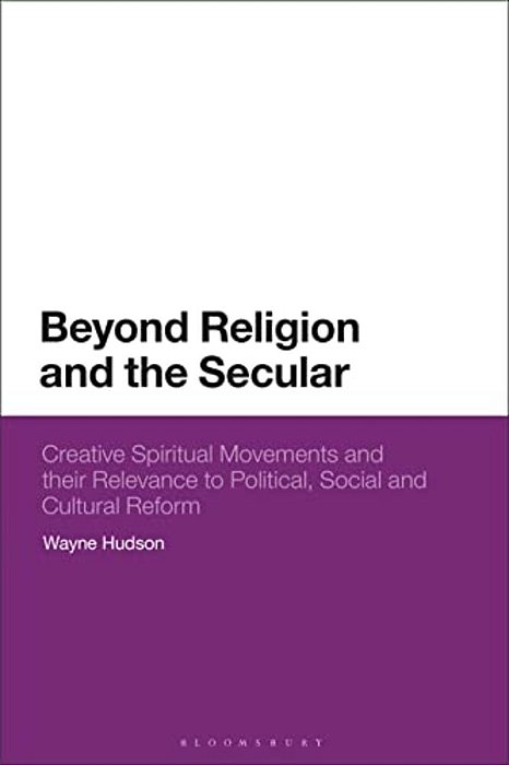 Beyond Religion And The Secular: Creative Spiritual Movements And Their Relevance To Political, Social And Cultural Reform-..