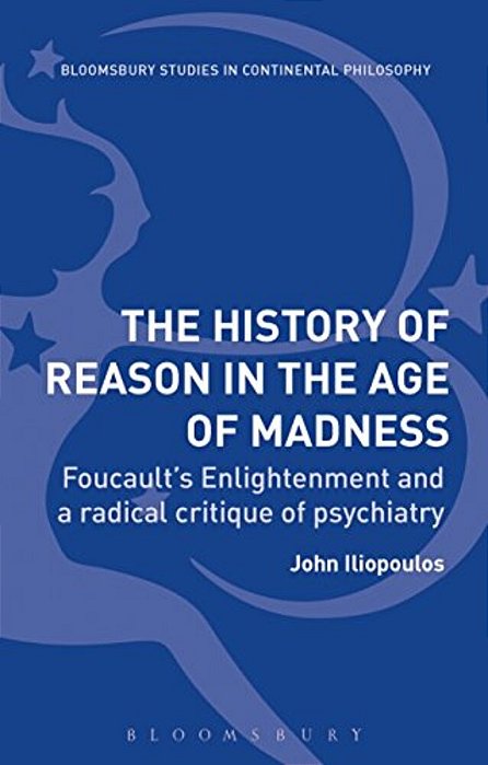 The History Of Reason In The Age Of Madness: Foucault's Enlightenment And A Radical Critique Of Psychiatry-..