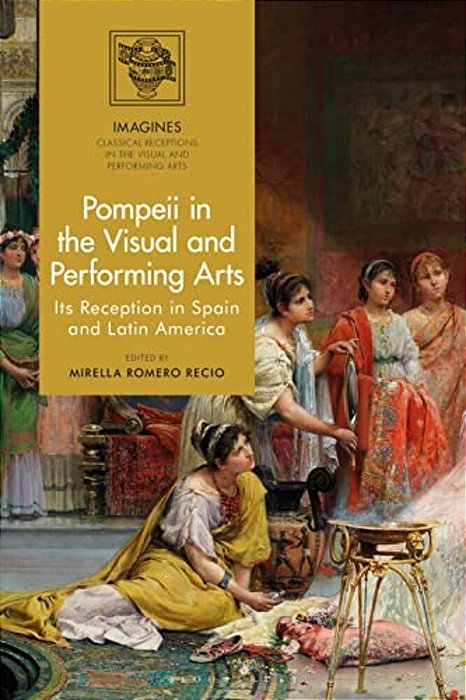 Pompeii In The Visual And Performing Arts: Its Reception In Spain And Latin America-..