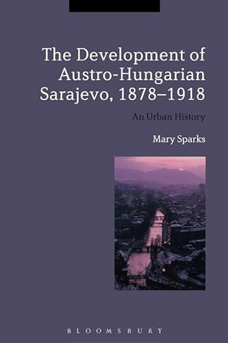 The Development Of Austro-Hungarian Sarajevo, 1878-1918: An Urban History-..