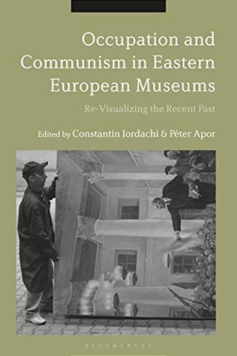 Occupation And Communism In Eastern European Museums: Re-Visualizing The Recent Past-..