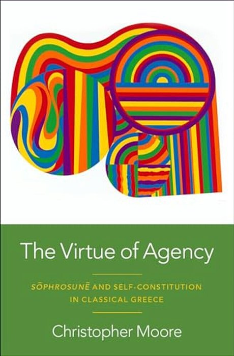 Virtue Of Agency: Sôphrosunê And Self-Constitution In Classical Greece-..