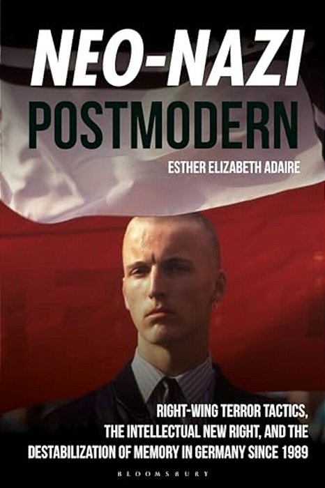 Neo-Nazi Postmodern: Right-Wing Terror Tactics, The Intellectual New Right, And The Destabilization Of Memory In Germany Since 1989-..