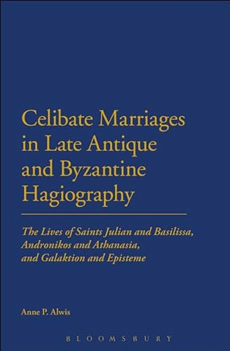 Celibate Marriages In Late Antique And Byzantine Hagiography: The Lives Of Saints Julian And Basilissa, Andronikos And Athanasia, And Galaktion And Ep-..