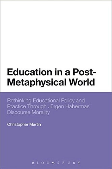 Education In A Post-Metaphysical World: Rethinking Educational Policy And Practice Through Jürgen Habermas' Discourse Morality-..