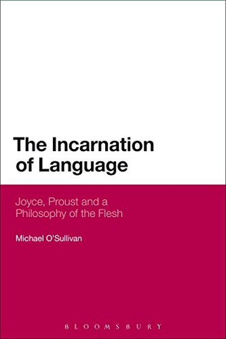 The Incarnation Of Language: Joyce, Proust And A Philosophy Of The Flesh-..