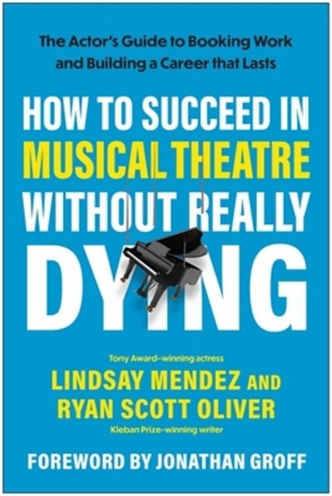 How To Succeed In Musical Theatre Without Really Dying: The Actor's Guide To Booking Work And Building A Career That Lasts-..