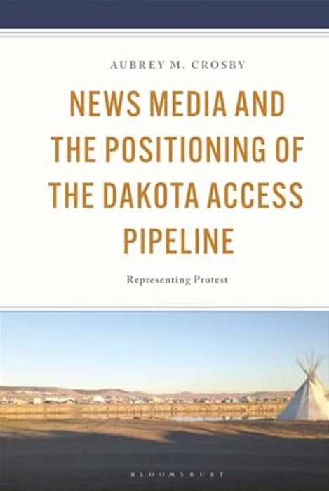 News Media And The Positioning Of The Dakota Access Pipeline: Representing Protest-..