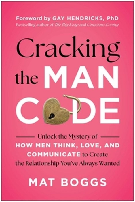 Cracking The Man Code: Unlock The Mystery Of How Men Think, Love, And Communicate To Create The Relationship You'Ve Always Wanted-..