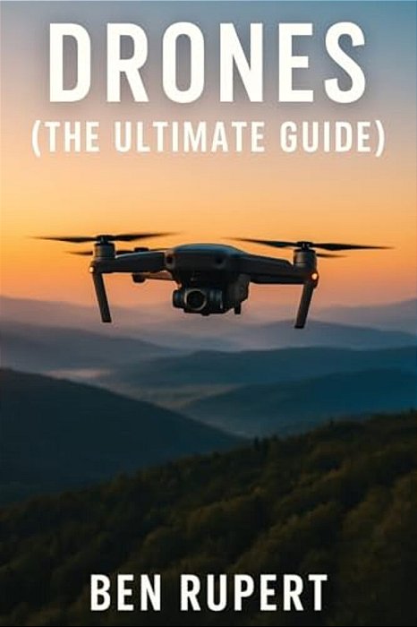 Drones (The Ultimate Guide): How They Work, Learning To Fly, How To Fly, Building Your Own Drone, Buying A Drone, How To Shoot Photos-..