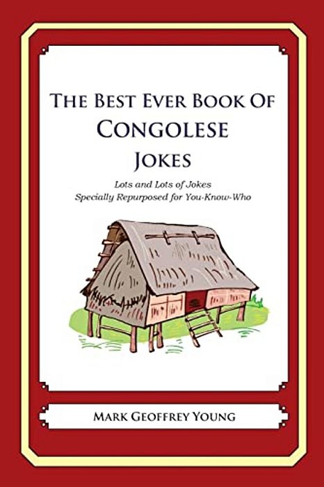 The Best Ever Book Of Congolese Jokes: Lots And Lots Of Jokes Specially Repurposed For You-Know-who-..