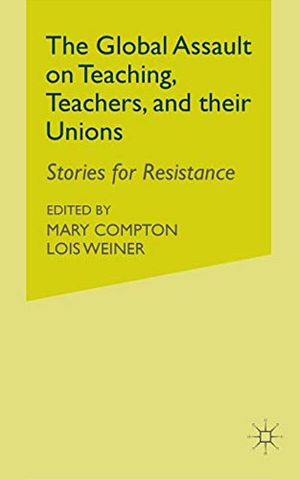 The Global Assault On Teaching, Teachers, And Their Unions: Stories For Resistance-..
