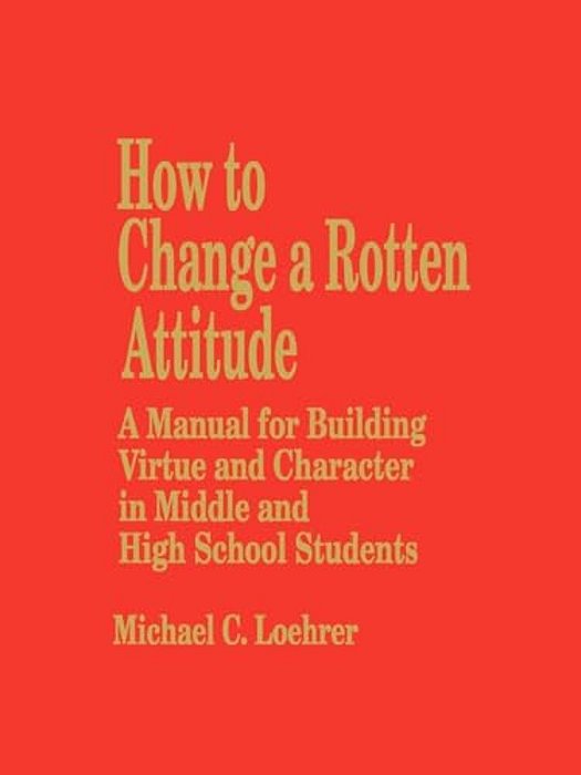 How To Change A Rotten Attitude: A Manual For Building Virtue And Character In Middle And High School Students-..