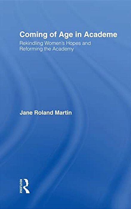 Coming Of Age In Academe: Rekindling Women's Hopes And Reforming The Academy-..