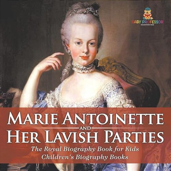 Marie Antoinette And Her Lavish Parties - The Royal Biography Book For Kids Children's Biography Books-..