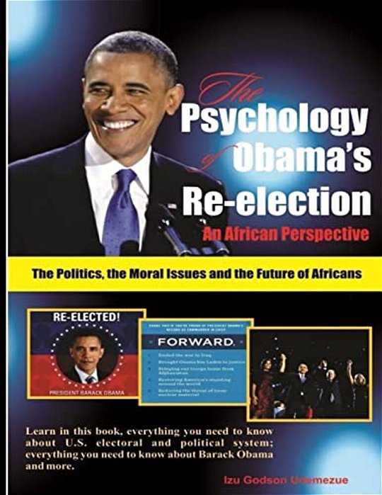 The Psychology Of Obama's Re-Election: An African Perspective: The Politics, The Moral Issues And The Future Of Africans-..