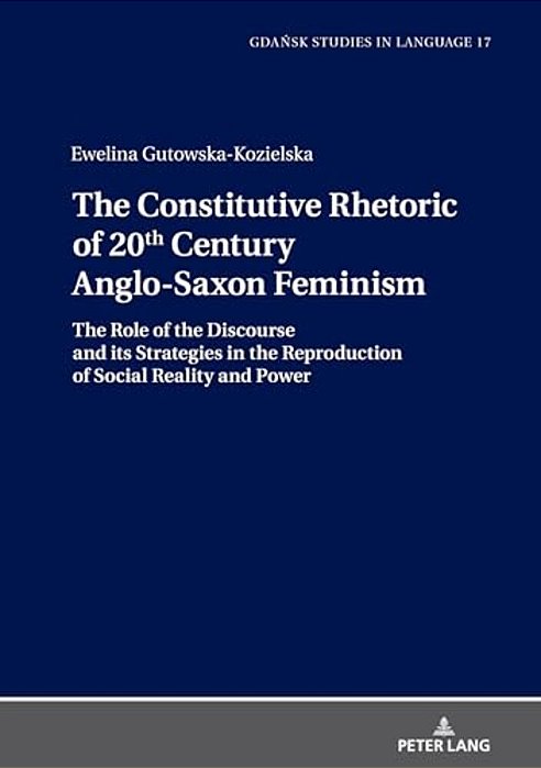 The Constitutive Rhetoric Of 20Th Century Anglo-Saxon Feminism: The Role Of The Discourse And Its Strategies In The Reproduction Of Social Reality And-..