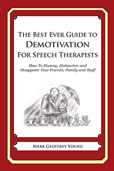 The Best Ever Guide To Demotivation For Speech Therapists: How To Dismay, Dishearten And Disappoint Your Friends, Family And Staff-..