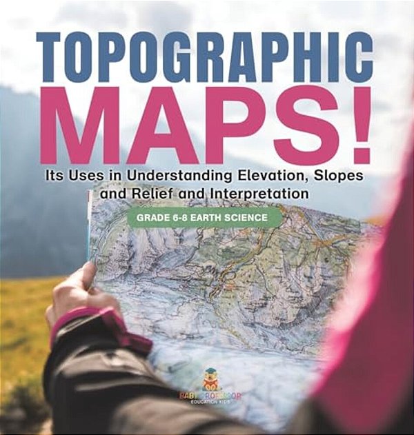 Topographic Maps! Its Uses In Understanding Elevation, Slopes And Relief And Interpretation Grade 6-8 Earth Science-..