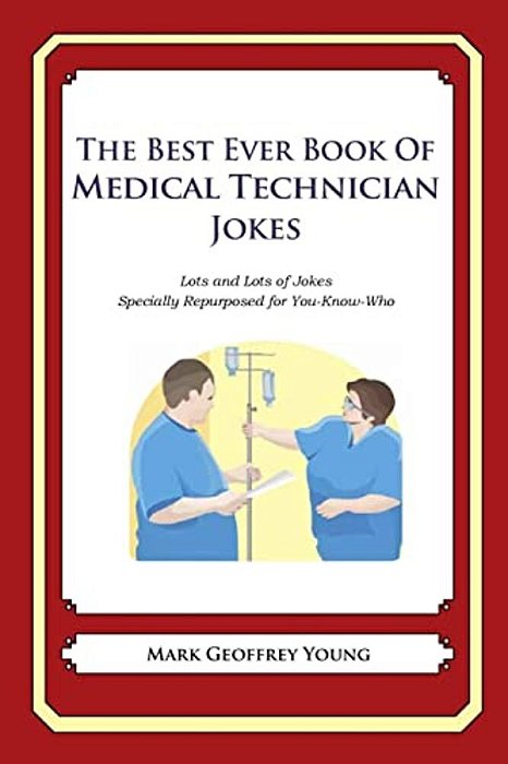 The Best Ever Book Of Medical Technician Jokes: Lots And Lots Of Jokes Specially Repurposed For You-Know-who-..