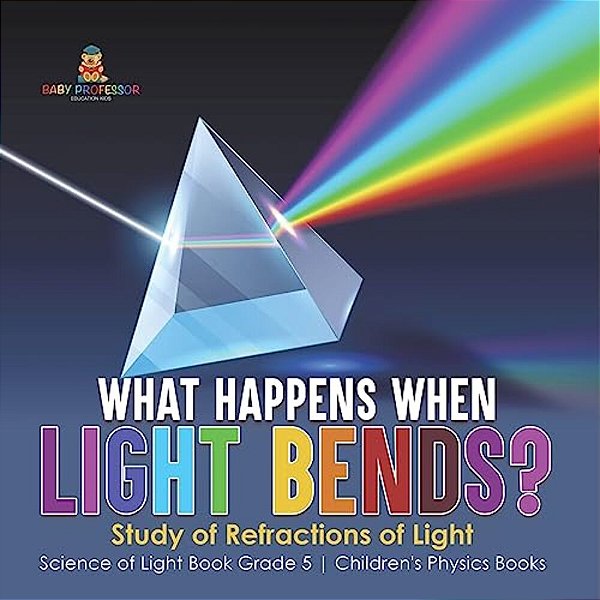 What Happens When Light Bends? Study Of Refractions Of Light Science Of Light Book Grade 5 Children's Physics Books-..
