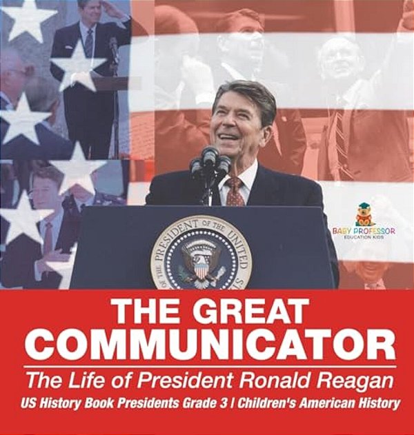 The Great Communicator: The Life Of President Ronald Reagan - US History Book Presidents Grade 3 Children's American History-..