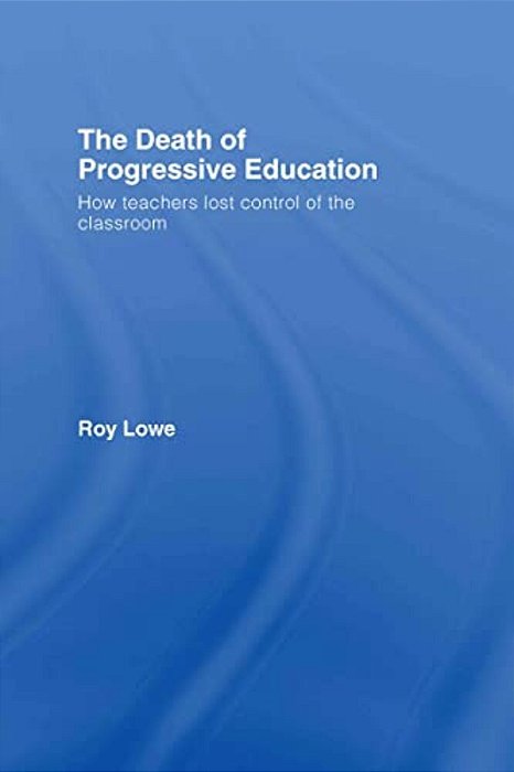 The Death Of Progressive Education: How Teachers Lost Control Of The Classroom-..