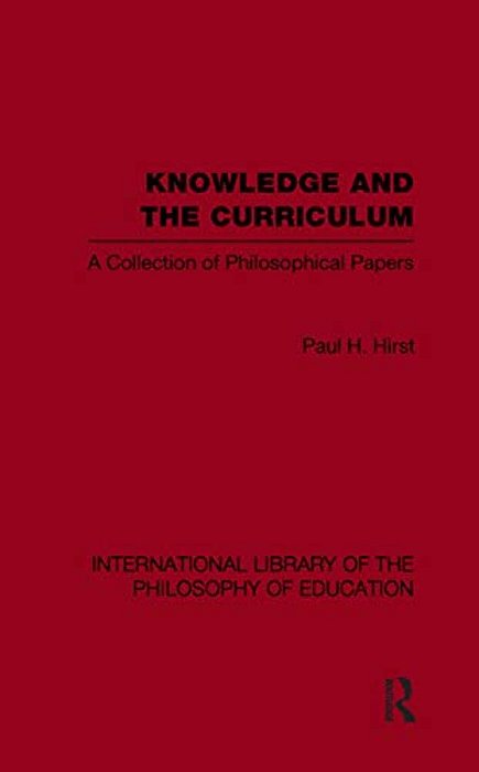 Knowledge And The Curriculum (International Library Of The Philosophy Of Education Volume 12): A Collection Of Philosophical Papers-..