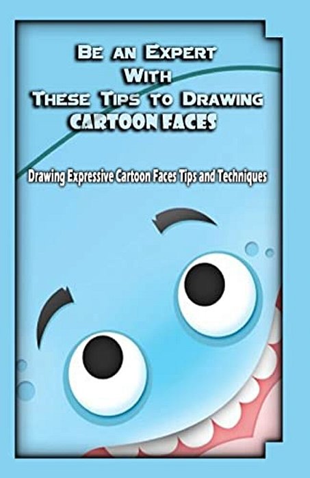 Be An Expert With These Tips To Drawing Cartoon Faces: Drawing Expressive Cartoon Faces Tips And Techniques-..