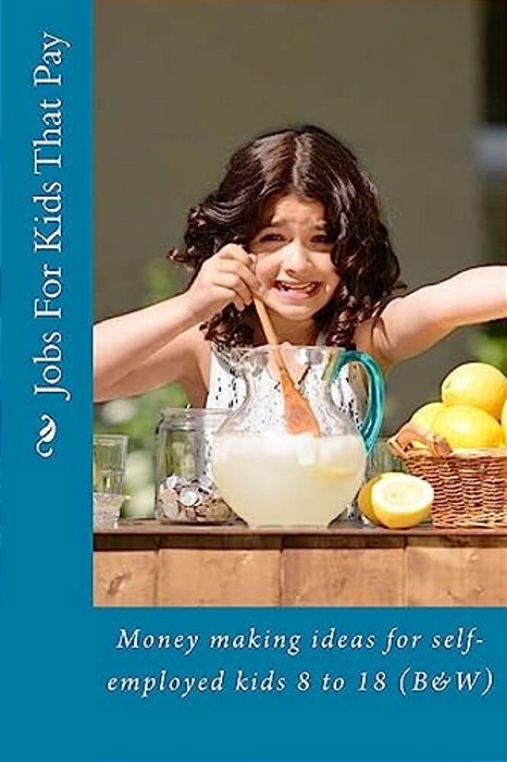 Jobs For Kids That Pay: Money Making Ideas For Self-Employed Kids 8 To 18 (B&w)-..